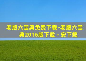 老版六宝典免费下载-老版六宝典2016版下载 - 安下载